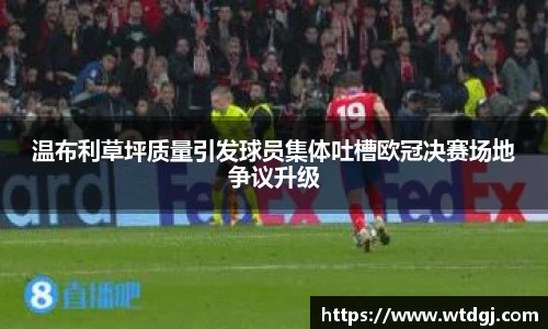 温布利草坪质量引发球员集体吐槽欧冠决赛场地争议升级