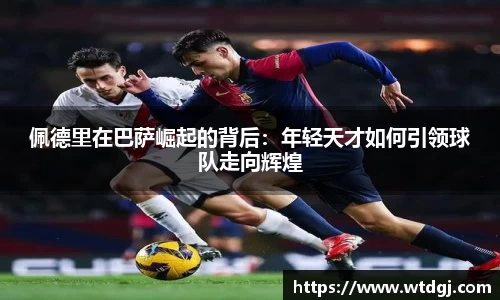 佩德里在巴萨崛起的背后：年轻天才如何引领球队走向辉煌