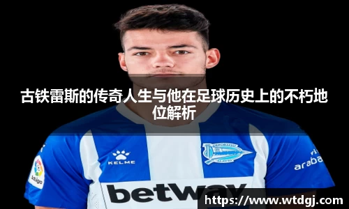 古铁雷斯的传奇人生与他在足球历史上的不朽地位解析