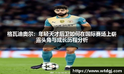 格瓦迪奥尔：年轻天才后卫如何在国际赛场上崭露头角与成长历程分析