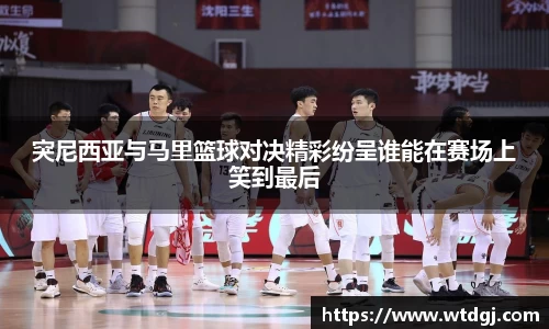 突尼西亚与马里篮球对决精彩纷呈谁能在赛场上笑到最后