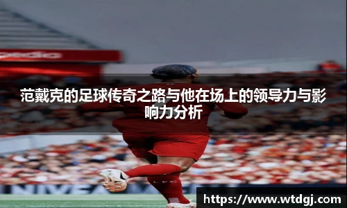 范戴克的足球传奇之路与他在场上的领导力与影响力分析